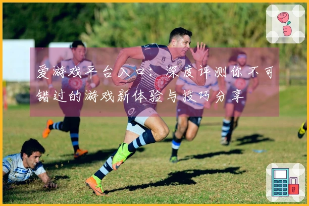 爱游戏平台入口：深度评测你不可错过的游戏新体验与技巧分享