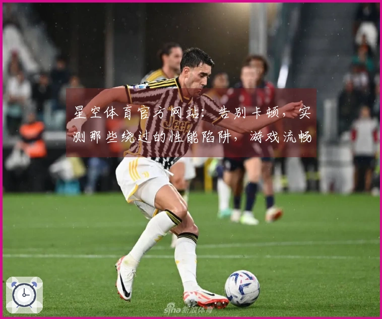 星空体育官方网站：告别卡顿，实测那些绕过的性能陷阱，游戏流畅度飞跃全靠它们