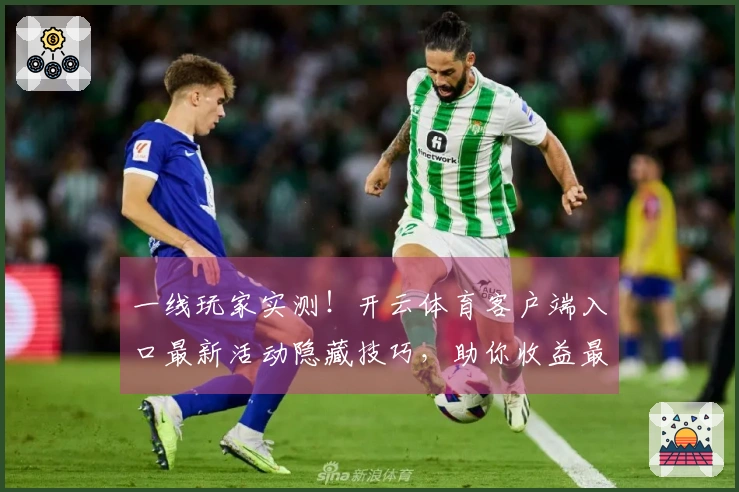 一线玩家实测！开云体育客户端入口最新活动隐藏技巧，助你收益最大化！