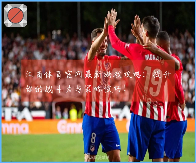 江南体育官网最新游戏攻略:提升你的战斗力与策略技巧!