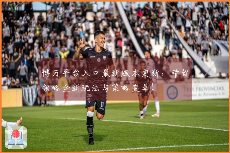 博万平台入口最新版本更新，带你领略全新玩法与策略变革！