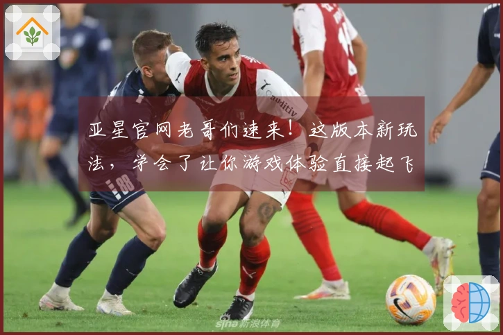 亚星官网老哥们速来！这版本新玩法，学会了让你游戏体验直接起飞！