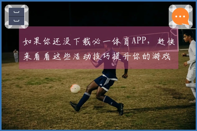 如果你还没下载必一体育APP，赶快来看看这些活动技巧提升你的游戏体验吧！