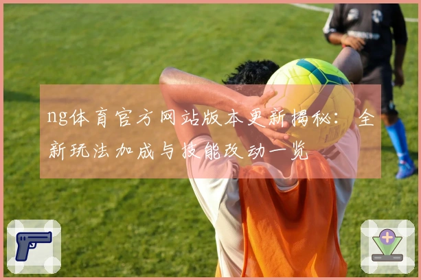 ng体育官方网站版本更新揭秘：全新玩法加成与技能改动一览
