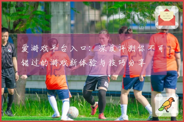 爱游戏平台入口：深度评测你不可错过的游戏新体验与技巧分享