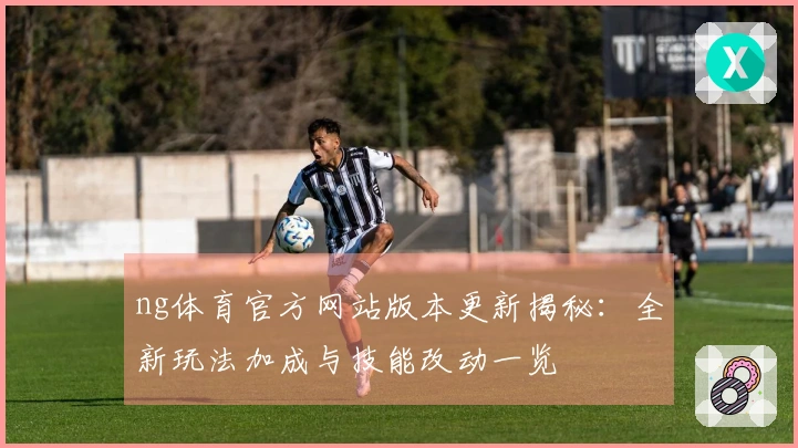 ng体育官方网站版本更新揭秘：全新玩法加成与技能改动一览