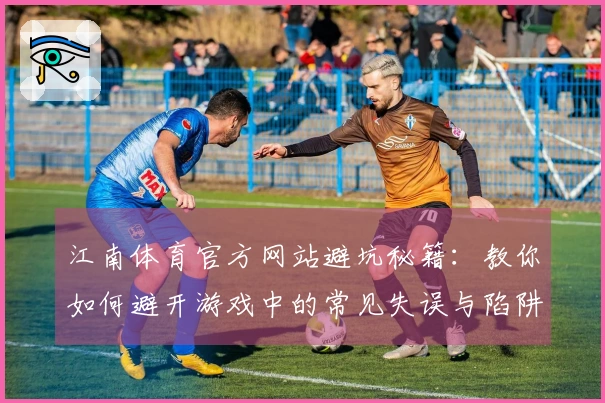江南体育官方网站避坑秘籍：教你如何避开游戏中的常见失误与陷阱