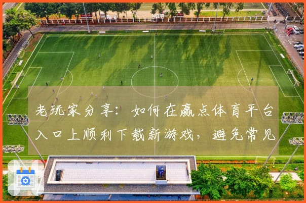 老玩家分享：如何在赢点体育平台入口上顺利下载新游戏，避免常见问题