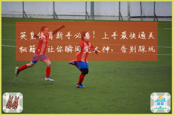 英皇体育新手必看！上手最快通关秘籍，让你瞬间变大神，告别踩坑！