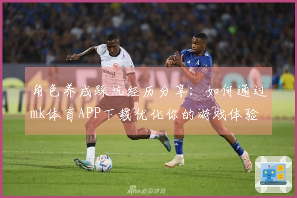 角色养成踩坑经历分享：如何通过mk体育APP下载优化你的游戏体验