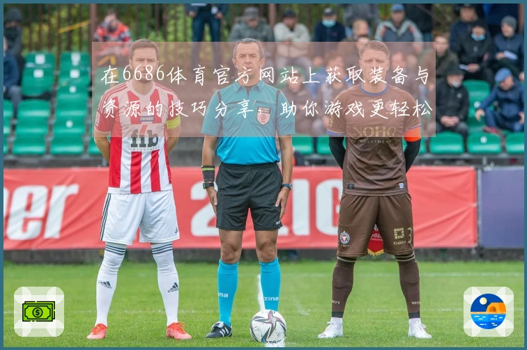 在6686体育官方网站上获取装备与资源的技巧分享，助你游戏更轻松！