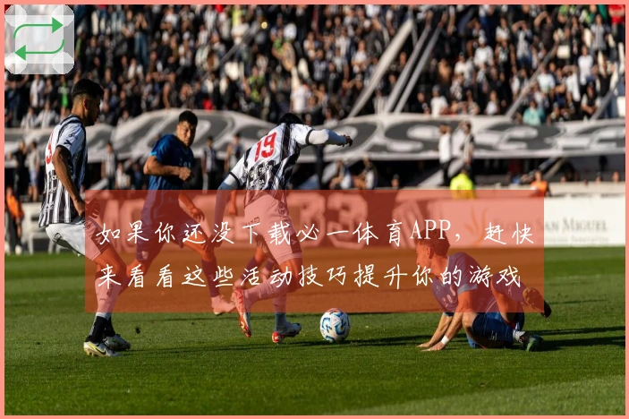 如果你还没下载必一体育APP，赶快来看看这些活动技巧提升你的游戏体验吧！