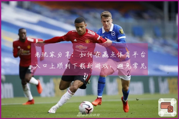 老玩家分享：如何在赢点体育平台入口上顺利下载新游戏，避免常见问题