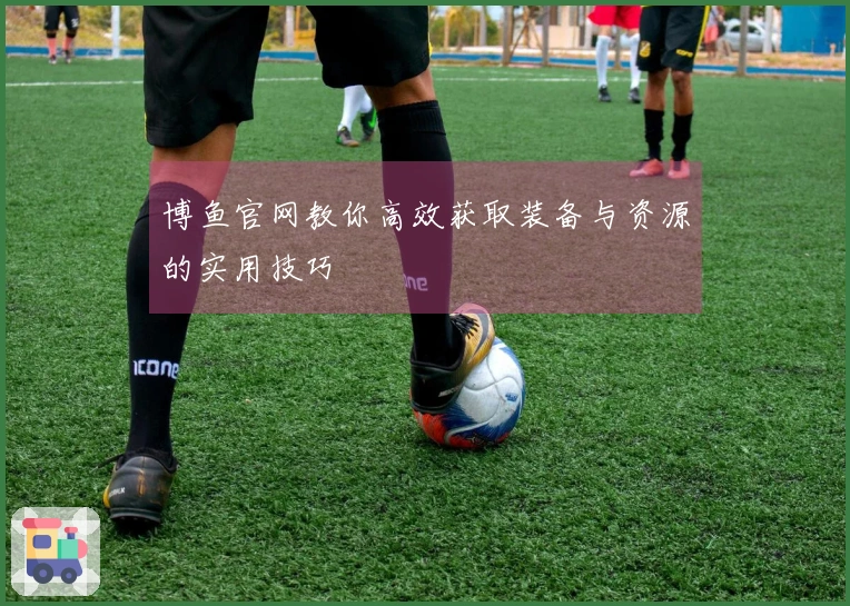 博鱼官网教你高效获取装备与资源的实用技巧