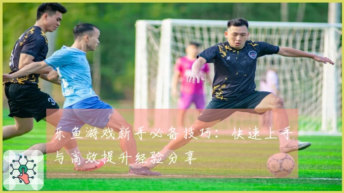 乐鱼游戏新手必备技巧：快速上手与高效提升经验分享