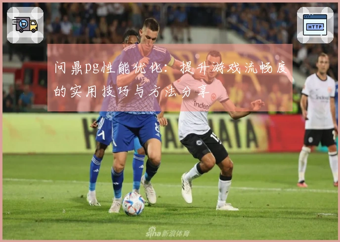 问鼎pg性能优化：提升游戏流畅度的实用技巧与方法分享