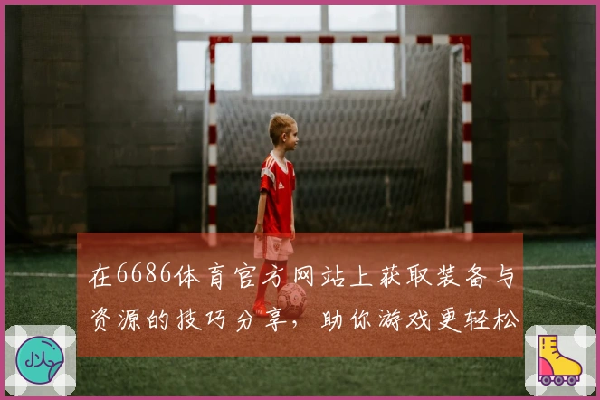 在6686体育官方网站上获取装备与资源的技巧分享，助你游戏更轻松！