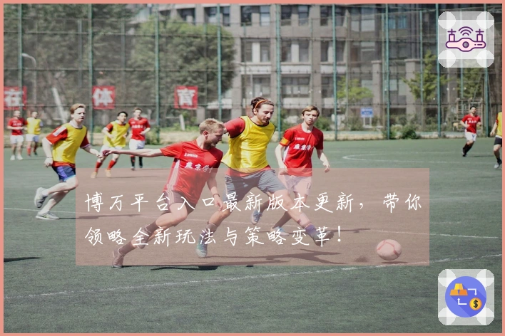 博万平台入口最新版本更新，带你领略全新玩法与策略变革！