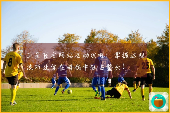 亚星官方网站活动攻略：掌握这些技巧让你在游戏中独占鳌头！