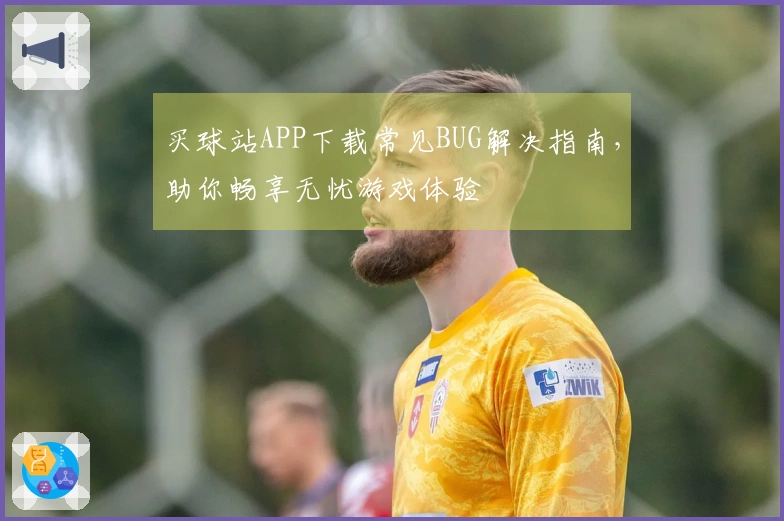 买球站APP下载常见BUG解决指南，助你畅享无忧游戏体验