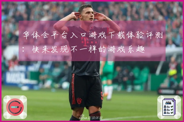 华体会平台入口游戏下载体验评测：快来发现不一样的游戏乐趣