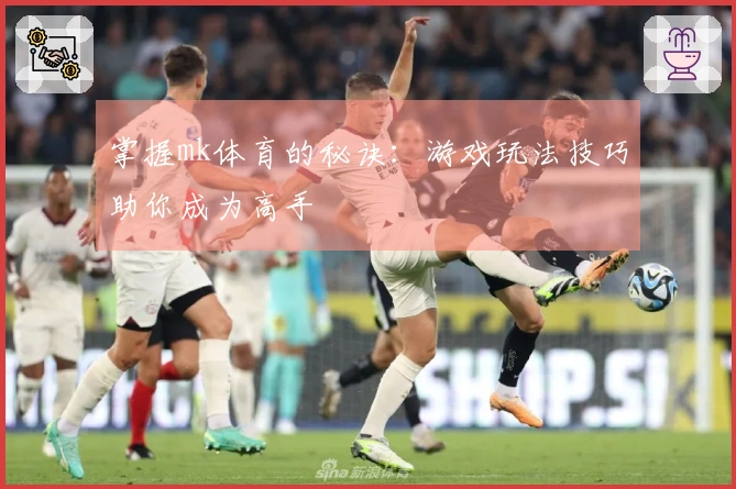 掌握mk体育的秘诀：游戏玩法技巧助你成为高手
