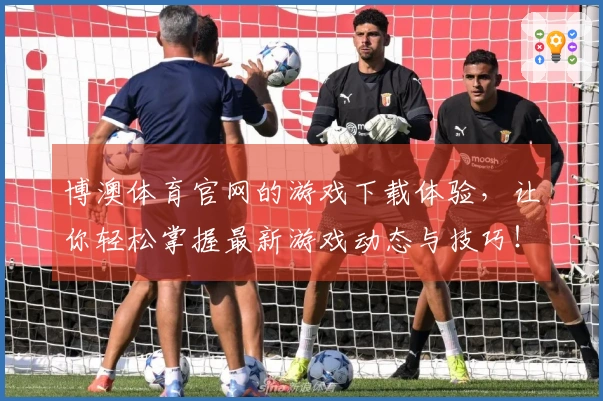 博澳体育官网的游戏下载体验，让你轻松掌握最新游戏动态与技巧！