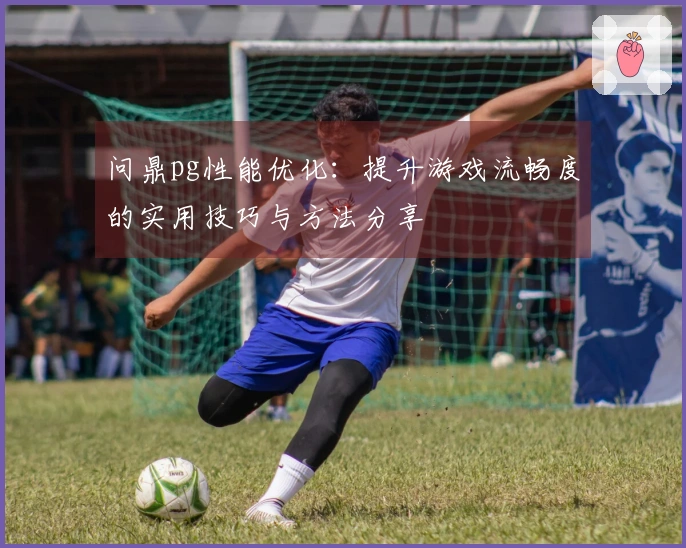 问鼎pg性能优化：提升游戏流畅度的实用技巧与方法分享