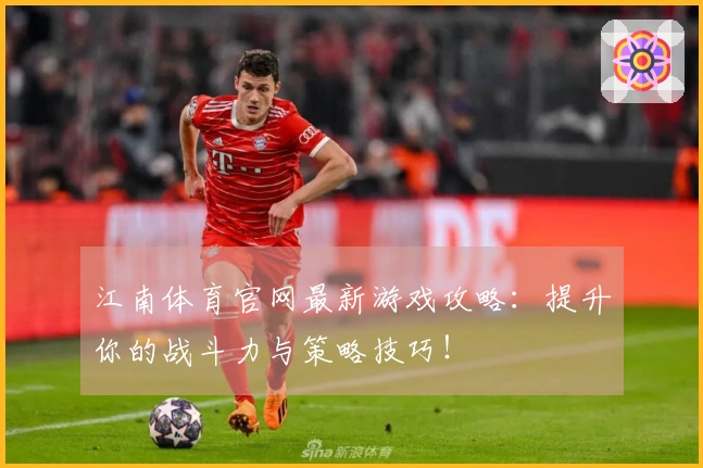 江南体育官网最新游戏攻略：提升你的战斗力与策略技巧！
