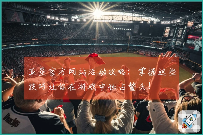 亚星官方网站活动攻略：掌握这些技巧让你在游戏中独占鳌头！